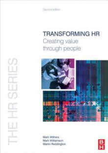 Transforming HR: Creating Value Through People - Mark Withers, Mark Williamson, Martin Reddington