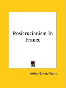 Rosicrucianism in France - Arthur Edward Waite