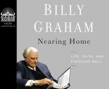 Nearing Home: Life, Faith, and Finishing Well [Audiobook, Cd, Unabridged] [Audio Cd] - Billy Graham