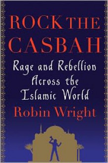 Rock the Casbah: Rage and Rebellion Across the Islamic World - Robin Wright