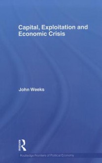 Capital, Exploitation and Economic Crisis - John Weeks