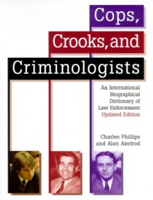 Cops, Crooks, and Criminologists: An International Biographical Dictionary of Law Enforcement - Charles Phillips;Alan Axelrod