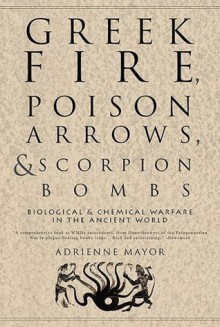 Greek Fire, Poison Arrows, and Scorpion Bombs: Biological & Chemical Warfare in the Ancient World - Adrienne Mayor