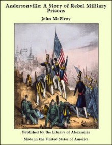 Andersonville: A Story Of Rebel Military Prisons: Fifteen Months A Guest Of The So Called Southern Confederacy A Private Soldiers Experience In Richmond, ... Millen Blackshear And Florence. (Complete) - John McElroy