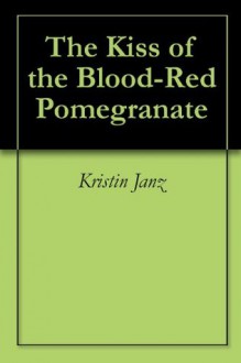 The Kiss of the Blood-Red Pomegranate - Kristin Janz