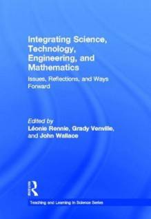 Integrating Science, Technology, Engineering, and Mathematics: Issues, Reflections, and Ways Forward - Leonie J. Rennie, Grady Venville, John Wallace