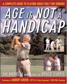 Age Is Not a Handicap: A Complete Guide to Playing Great Golf for Seniors - Jay Morelli