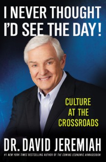 I Never Thought I'd See the Day!: Culture at the Crossroads - David Jeremiah