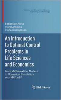 An Introduction to Optimal Control Problems in Life Sciences and Economics: From Mathematical Models to Numerical Simulation with MATLAB(R) - Sebastian Anita, Viorel Arnăutu, Vincenzo Capasso