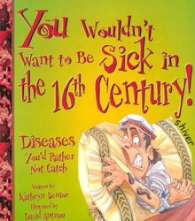 You Wouldn't Want to Be Sick in the 16th Century!: Diseases You'd Rather Not Catch - Kathryn Senior, David Antram, David Salariya