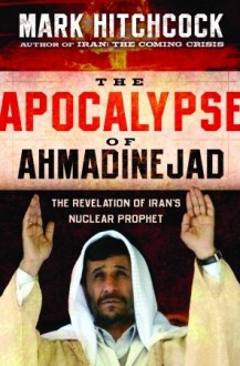 The Apocalypse of Ahmadinejad: The Revelation of Iran's Nuclear Prophet - Mark Hitchcock