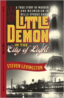 Little Demon in the City of Light: A True Story of Murder and Mesmerism in Belle Epoque Paris - Steven Levingston