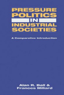 Pressure Politics in Industrial Societies - Alan R. Ball, Frances Millard