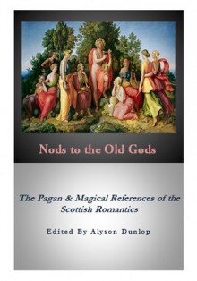 Nods to the Old Gods: The Pagan and Magical References of the Scottish Romantics, #1 - Walter Scott, George MacDonald, Robert Burns, Joanna Baillie, Janet Little, Anne Bannerman, Dorothea Primrose Campbell, Alyson Dunlop, Anne McVicar Grant