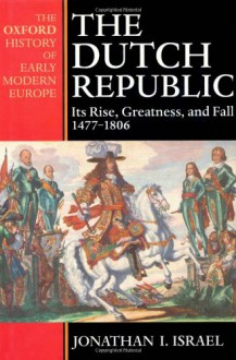 The Dutch Republic: Its Rise, Greatness, and Fall, 1477-1806 - Jonathan I. Israel