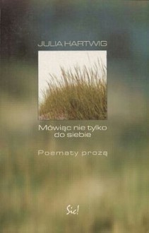 Mówiąc nie tylko do siebie. Poematy prozą - Julia Hartwig