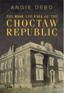 The Rise and Fall of the Choctaw Republic - Angie Debo