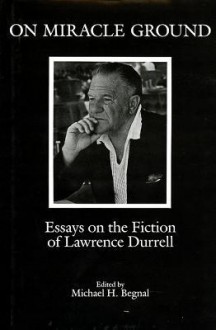 On Miracle Ground: Essays on the Fiction of Lawrence Durrell - Michael H. Begnal