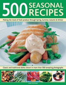 500 Seasonal Recipes: Making the Most of Fresh Produce Through Spring, Summer, Autumn and Winter: Classic and Traditional Dishes Shown in More Than 480 Tempting Photographs - Anne Hildyard