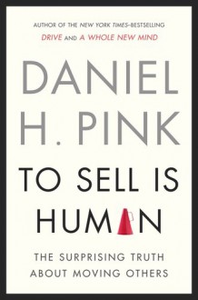 To Sell Is Human: The Surprising Truth About Moving Others - Daniel H. Pink