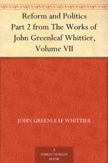 Reform and Politics, Part 2, from Volume VII, The Works of Whittier: the Conflict with Slavery, Politicsand Reform, the Inner Life and Criticism - John Greenleaf Whittier