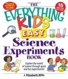 The Everything Kids' Easy Science Experiments Book: Explore the world of science through quick and fun experiments! (The Everything® Kids Series) - J. Elizabeth Mills