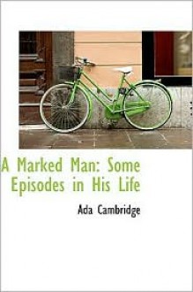 A Marked Man: Some Episodes in His Life - Ada Cambridge