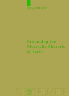 Grounding The Nietzsche Rhetoric On Earth (Monographien Und Texte Zur Nietzsche Forschung) - Adrian Del Caro