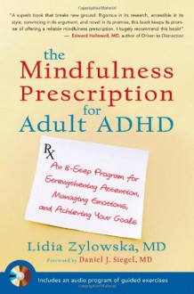 The Mindfulness Prescription for Adult ADHD: An 8-Step Program for Strengthening Attention, Managing Emotions, and Achieving Your Goals - Lidia Zylowska, Daniel J. Siegel