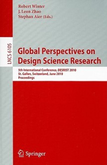 Global Perspectives on Design Science Research: 5th International Conference, DESRIST 2010 St. Gallen, Switzerland, June 4-5, 2010 Proceedings - Robert Winter, J. Leon Zhao, Stephan Aier