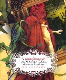 A transformação de Martin Lake & outras histórias - Jeff VanderMeer, Luís Rodrigues, Allen B. Ruch