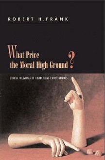 What Price the Moral High Ground?: Ethical Dilemmas in Competitive Environments - Robert H. Frank