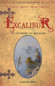 La Légende Arthurienne, Tome 1: Excalibur ou l'Aurore du Royaume (French Edition) - Claudine Glot, Marc Nagels