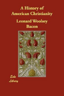 A History of American Christianity - Leonard Woolsey Bacon