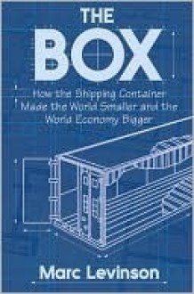 The Box: How the Shipping Container Made the World Smaller and the World Economy Bigger - Marc Levinson