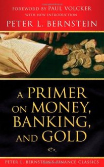 A Primer on Money, Banking, and Gold (Peter L. Bernstein's Finance Classics) - Peter L. Bernstein, Paul A. Volcker