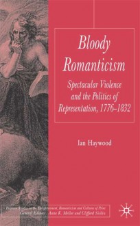 Bloody Romanticism: Spectacular Violence and the Politics of Representation, 1776-1832 - Ian Haywood