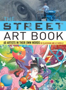 The Street Art Book: 60 Artists In Their Own Words - Ric Blackshaw, Liz Farrelly