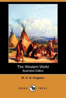 The Western World (Illustrated Edition) (Dodo Press) - W.H.G. Kingston