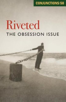 Conjunctions: 58, Riveted: The Obsession Issue - Bradford Morrow