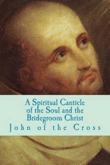 A Spiritual Canticle of the Soul and the Bridegroom Christ - St. John of the Cross