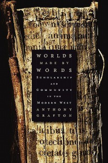 Worlds Made by Words: Scholarship and Community in the Modern West - Anthony Grafton