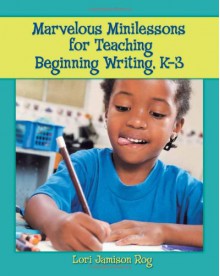 Marvelous Minilessons for Teaching Beginning Writing, K-3 - Lori Jamison Rog