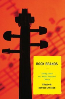 Rock Brands: Selling Sound in a Media Saturated Culture - Elizabeth Barfoot Christian, Jeremy V. Adolphson, Bob Batchelor, Michael Bertrand, Hazel Cole, Charles Conaway, Daniel Cochece Davis, Bryan P. Delaney, Dedria Givens-Carroll, Heidi M. Kettler, Jacqueline Lambiase, Jordan McClain, Mary Nash-Wood, Staci Parks, Heather Pi