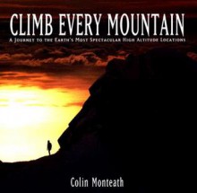 Climb Every Mountain: A Journey to the Earth's Most Spectacular High Altitude Locations - Colin Monteath