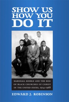 Show Us How You Do It: Marshall Keeble and the Rise of Black Churches of Christ in the United States, 1914-1968 - Edward J. Robinson