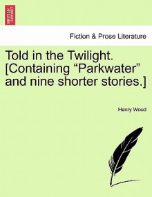 Told in the Twilight. [Containing "Parkwater" and Nine Shorter Stories.] Vol. I - Mrs. Henry Wood