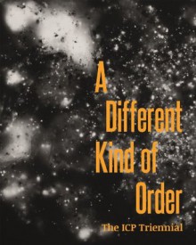 A Different Kind of Order: The ICP Triennial - Joanna Lehan, Kristen Lubben, Christopher Phillips, Carol Squiers