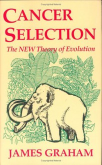 Cancer Selection: The New Theory of Evolution - James Graham