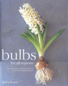 Bulbs For All Seasons: An Inspirational Guide To Growing And Gardening Throughout The Year - Kathy Brown